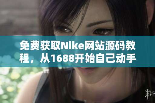 免费获取Nike网站源码教程，从1688开始自己动手打造