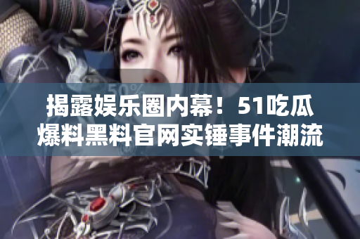 揭露娱乐圈内幕！51吃瓜爆料黑料官网实锤事件潮流