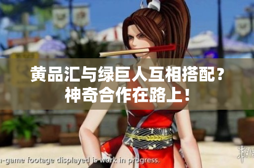 黄品汇与绿巨人互相搭配？神奇合作在路上！