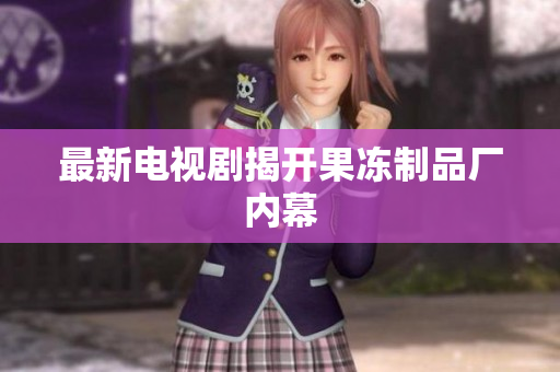 最新电视剧揭开果冻制品厂内幕
