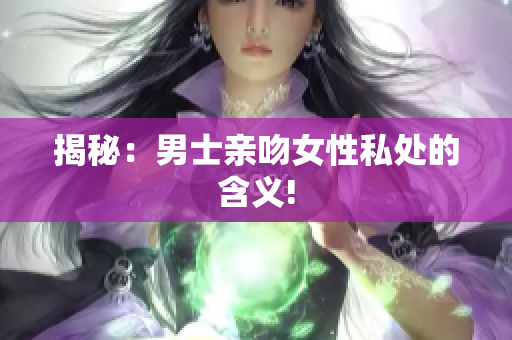 揭秘：男士亲吻女性私处的含义!