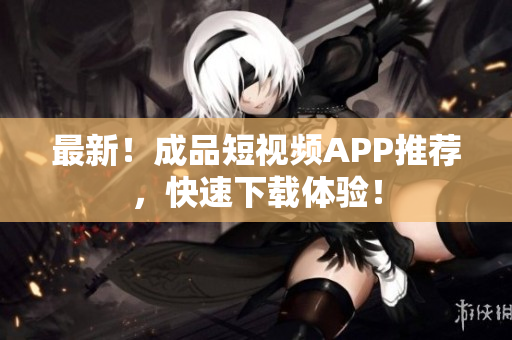 最新！成品短视频APP推荐，快速下载体验！