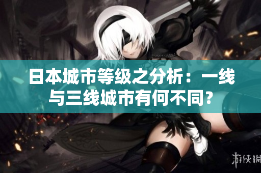 日本城市等级之分析：一线与三线城市有何不同？