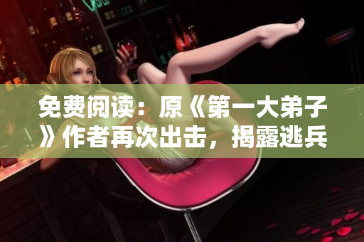 免费阅读：原《第一大弟子》作者再次出击，揭露逃兵真相！