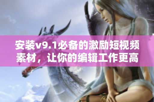 安装v9.1必备的激励短视频素材，让你的编辑工作更高效！