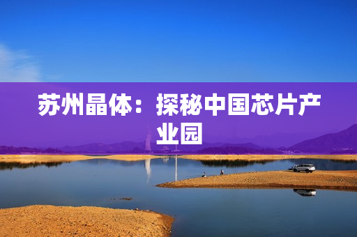 苏州晶体：探秘中国芯片产业园