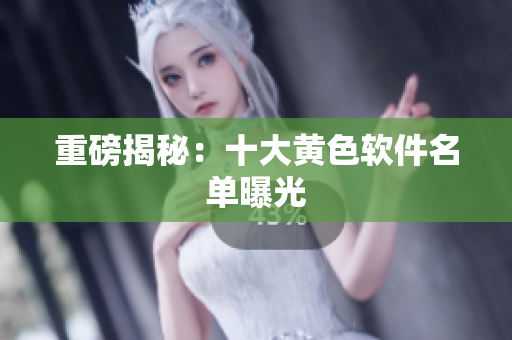重磅揭秘：十大黄色软件名单曝光