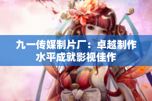 九一传媒制片厂：卓越制作水平成就影视佳作