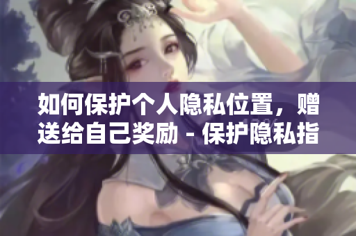 如何保护个人隐私位置，赠送给自己奖励 - 保护隐私指南