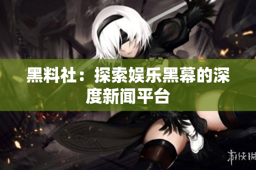 黑料社：探索娱乐黑幕的深度新闻平台