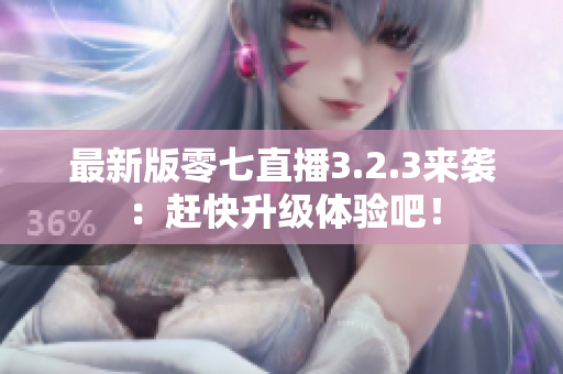最新版零七直播3.2.3来袭：赶快升级体验吧！