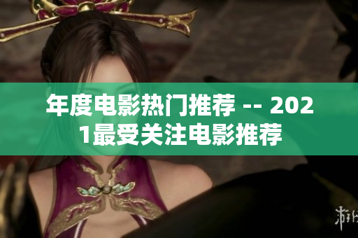 年度电影热门推荐 -- 2021最受关注电影推荐