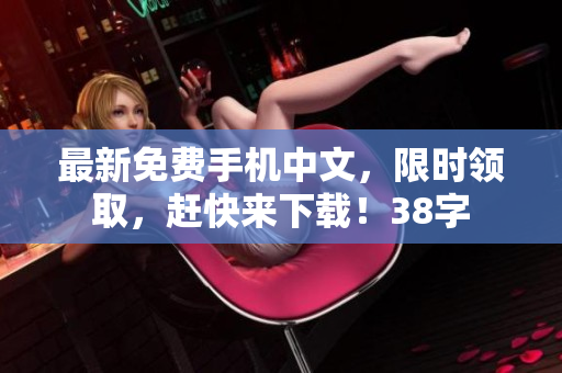 最新免费手机中文，限时领取，赶快来下载！38字