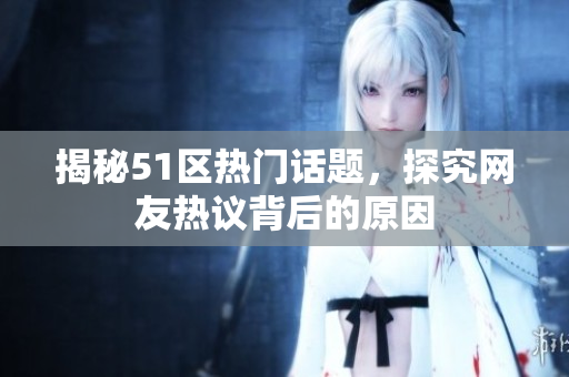 揭秘51区热门话题，探究网友热议背后的原因