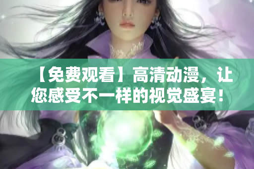 【免费观看】高清动漫，让您感受不一样的视觉盛宴！