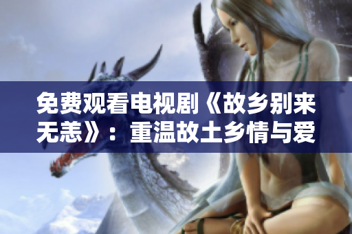 免费观看电视剧《故乡别来无恙》：重温故土乡情与爱情故事