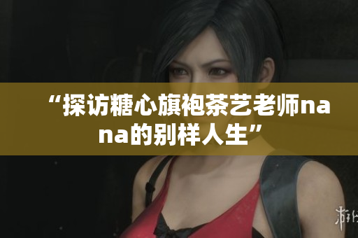 “探访糖心旗袍茶艺老师nana的别样人生”