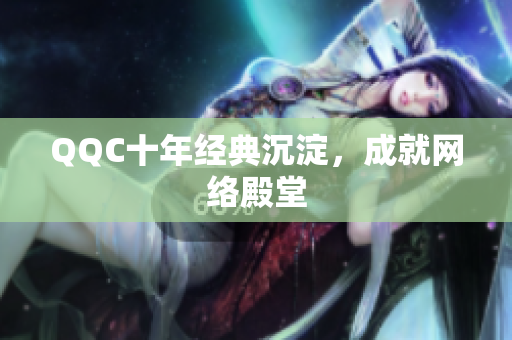 QQC十年经典沉淀，成就网络殿堂