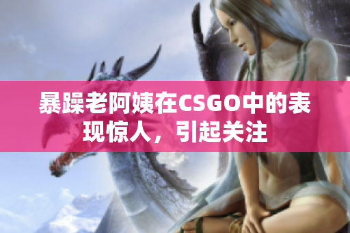 暴躁老阿姨在CSGO中的表现惊人，引起关注