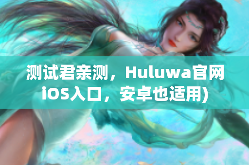 测试君亲测，Huluwa官网iOS入口，安卓也适用)