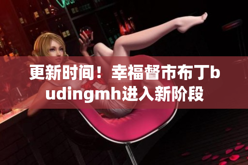 更新时间！幸福督市布丁budingmh进入新阶段