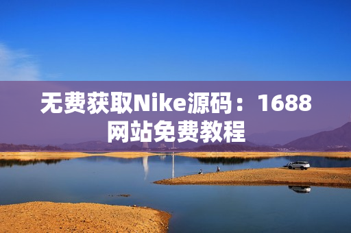 无费获取Nike源码：1688网站免费教程