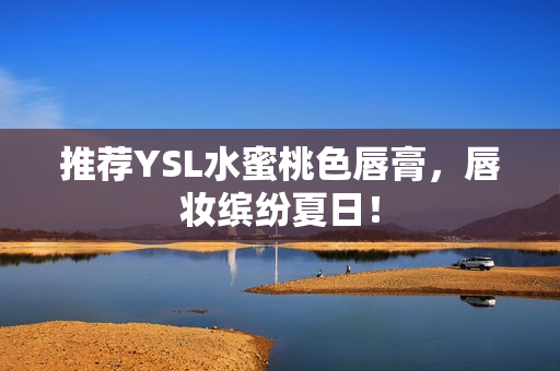 推荐YSL水蜜桃色唇膏，唇妆缤纷夏日！