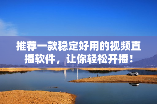 推荐一款稳定好用的视频直播软件，让你轻松开播！
