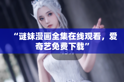 “谜妹漫画全集在线观看，爱奇艺免费下载”