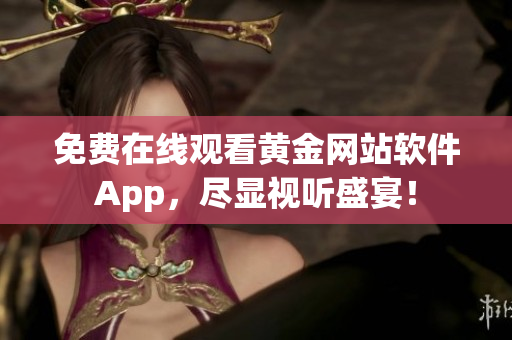 免费在线观看黄金网站软件App，尽显视听盛宴！