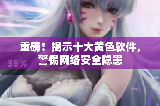 重磅！揭示十大黄色软件，警惕网络安全隐患