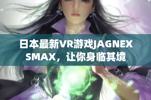 日本最新VR游戏JAGNEXSMAX，让你身临其境