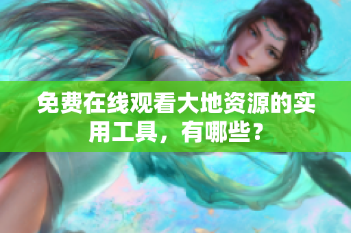 免费在线观看大地资源的实用工具，有哪些？