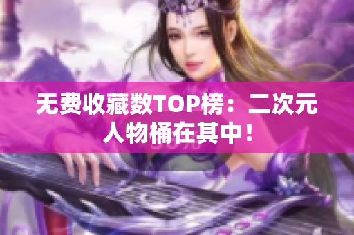 无费收藏数TOP榜：二次元人物桶在其中！