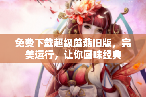 免费下载超级蘑菇旧版，完美运行，让你回味经典