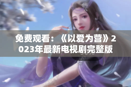 免费观看：《以爱为营》2023年最新电视剧完整版