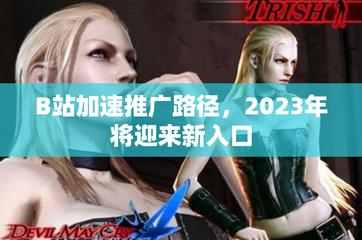 B站加速推广路径，2023年将迎来新入口