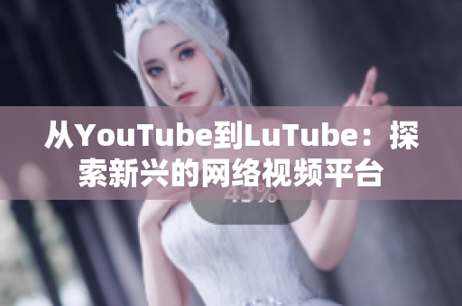 从YouTube到LuTube：探索新兴的网络视频平台