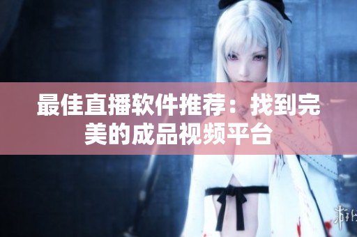 最佳直播软件推荐：找到完美的成品视频平台
