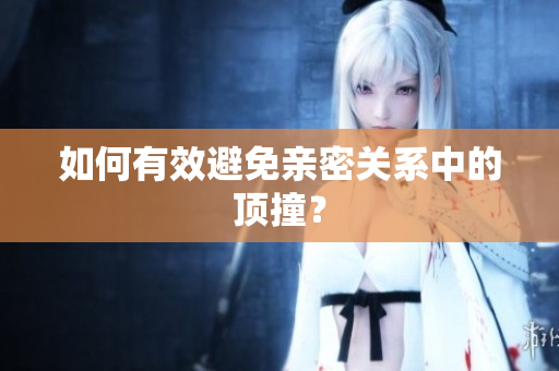 如何有效避免亲密关系中的顶撞？