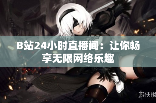 B站24小时直播间：让你畅享无限网络乐趣