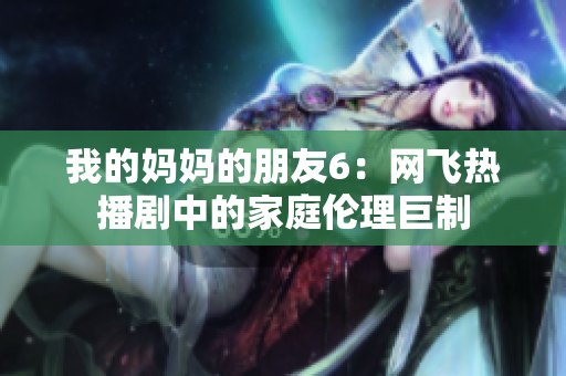 我的妈妈的朋友6：网飞热播剧中的家庭伦理巨制