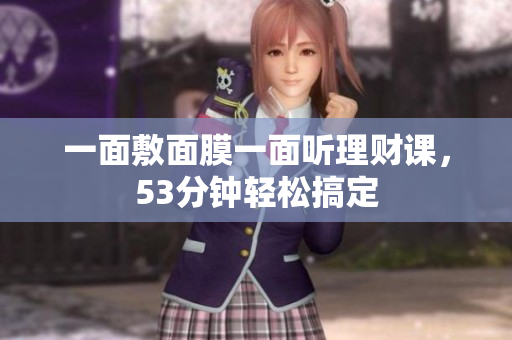 一面敷面膜一面听理财课，53分钟轻松搞定