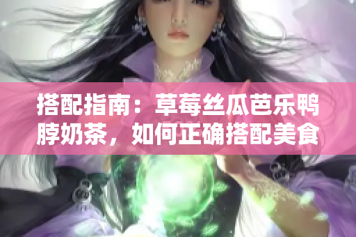 搭配指南：草莓丝瓜芭乐鸭脖奶茶，如何正确搭配美食？