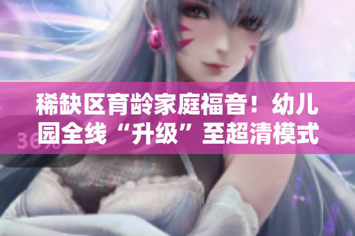 稀缺区育龄家庭福音！幼儿园全线“升级”至超清模式