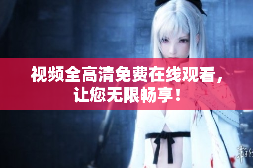 视频全高清免费在线观看，让您无限畅享！