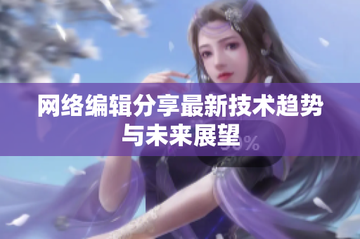 网络编辑分享最新技术趋势与未来展望