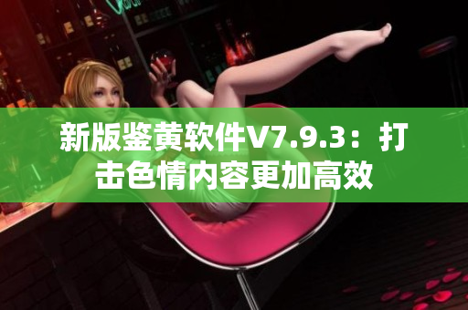 新版鉴黄软件V7.9.3：打击色情内容更加高效