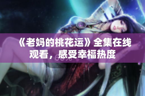 《老妈的桃花运》全集在线观看，感受幸福热度