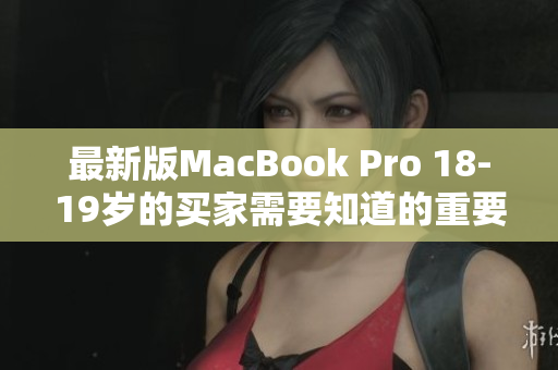 最新版MacBook Pro 18-19岁的买家需要知道的重要细节
